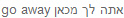 go away אתה לך מכאן